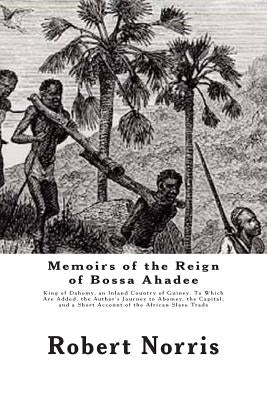 Memoirs of the Reign of Bossa Ahadee: King of Dahomy, an Inland Country of Guiney. To Which Are Added, the Author's Journey to Abomey, the Capital; an by Norris, Robert