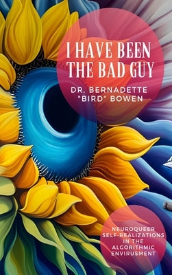 I have been the bad guy: Neuroqueer Self-Realizations in the Algorithmic Envirusment by Bowen, Bernadette Bird
