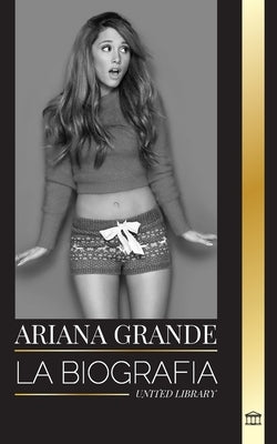 Ariana Grande: La biografía de una actriz adolescente estadounidense convertida en icono del pop by Library, United