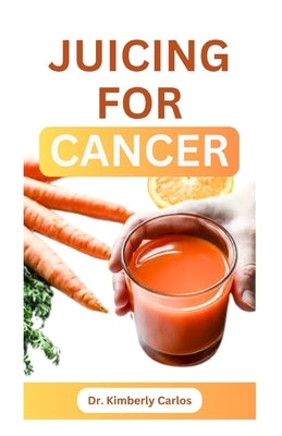 Juicing for Cancer: Sip Your Way to a Healthier You by Carlos, Kimberly