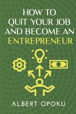 How to Quit Your Job and Become an Entrepreneur by Opoku, Albert