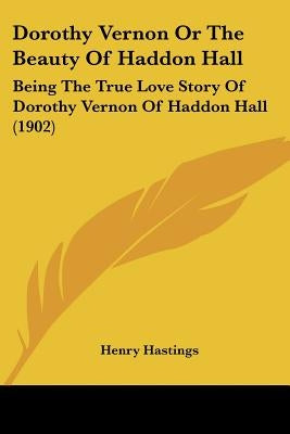 Dorothy Vernon Or The Beauty Of Haddon Hall: Being The True Love Story Of Dorothy Vernon Of Haddon Hall (1902) by Hastings, Henry