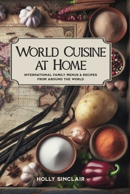 World Cuisine at Home: International Family Menus & Recipes From Around the World by Sinclair, Holly