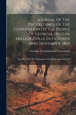 Journal Of The Proceedings Of The Convention Of The People Of Georgia, Held In Milledgeville In October And November, 1865: Together With The Ordinanc by Convention, Georgia Constitutional