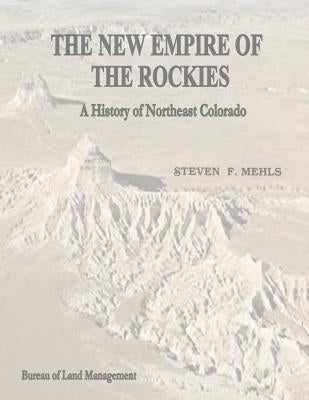 The New Empire of the Rockies: A History of Northeast Colorado by Management, Bureau of Land