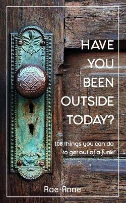 Have you been outside today?: 108 things you can do to get out of a funk. by Rae-Anne