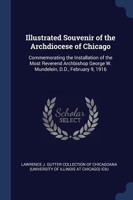 Illustrated Souvenir of the Archdiocese of Chicago: Commemorating the Installation of the Most Reverend Archbishop George W. Mundelein, D.D., February by Lawrence J. Gutter Collection of Chicago