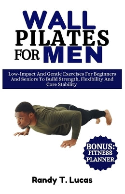 Wall Pilates for Men: Low-Impact And Gentle Exercises For Beginners And Seniors To Build Strength, Flexibility And Core Stability by Lucas, Randy T.