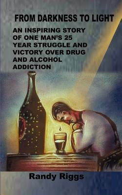 From Darkness to Light: An inspiring story of one man's 25 year struggle and victory over drug and alcohol addiction by Riggs, Randy