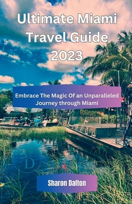 Ultimate Miami Travel Guide 2023: Embrace The Magic Of an Unparalleled Journey through Miami by Dalton, Sharon