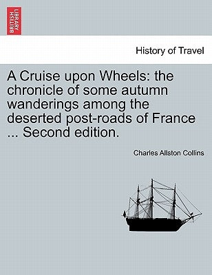 A Cruise Upon Wheels: The Chronicle of Some Autumn Wanderings Among the Deserted Post-Roads of France ... Second Edition. by Collins, Charles Allston