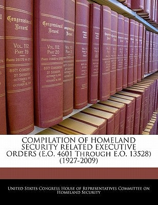 COMPILATION OF HOMELAND SECURITY RELATED EXECUTIVE ORDERS (E.O. 4601 Through E.O. 13528) (1927-2009) by United States Congress House of Represen
