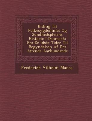 Bidrag Til Folkesygdommes Og Sundhedspleiens Historie I Danmark: Fra De �ldste Tider Til Begyndelsen Af Det Attende Aarhundrede by Mansa, Frederick Vilhelm