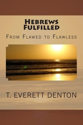 Hebrews Fulfilled: From Flawed to Flawless by Denton, T. Everett