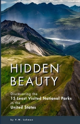 Hidden Beauty: Discovering the 15 Least Visited National Parks in the United States by Lohman, V. W.