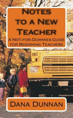 Notes to a New Teacher: A Not-for-Dummies Guide for Beginning Teachers by Dunnan, Dana