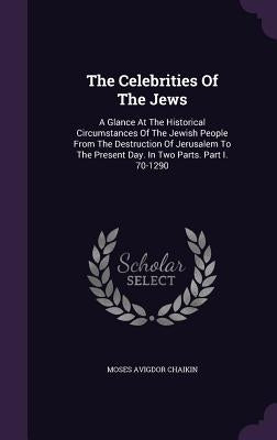 The Celebrities Of The Jews: A Glance At The Historical Circumstances Of The Jewish People From The Destruction Of Jerusalem To The Present Day. In by Chaikin, Moses Avigdor