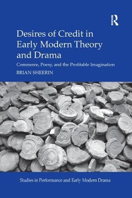Desires of Credit in Early Modern Theory and Drama: Commerce, Poesy, and the Profitable Imagination by Sheerin, Brian