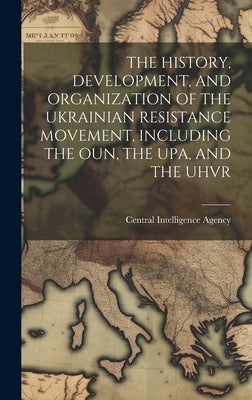 The History, Development, and Organization of the Ukrainian Resistance Movement, Including the Oun, the Upa, and the Uhvr by Central Intelligence Agency