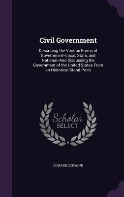 Civil Government: Describing the Various Forms of Government--Local, State, and National--And Discussing the Government of the United St by Schwinn, Edward