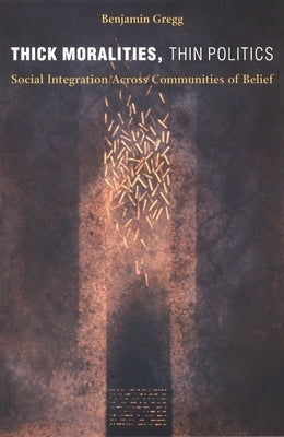 Thick Moralities, Thin Politics: Social Integration Across Communities of Belief by Gregg, Benjamin