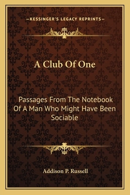 A Club Of One: Passages From The Notebook Of A Man Who Might Have Been Sociable by Russell, Addison P.