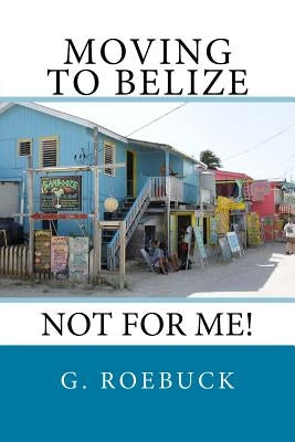 Moving to Belize - Not for Me! by Roebuck, G.