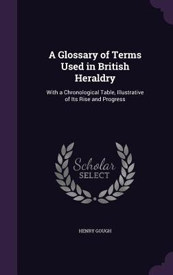 A Glossary of Terms Used in British Heraldry: With a Chronological Table, Illustrative of Its Rise and Progress by Gough, Henry
