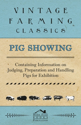 Pig Showing - Containing Information on Judging, Preparation and Handling Pigs for Exhibition by Various Authors