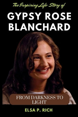 The Inspiring Life Story Of Gypsy Rose Blanchard: From Darkness to Light by Rich, Elsa P.