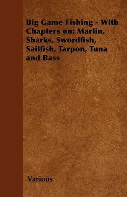 Big Game Fishing - With Chapters On: Marlin, Sharks, Swordfish, Sailfish, Tarpon, Tuna and Bass by Various Authors