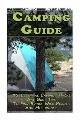 Camping Guide: 25 Essential Camping Hacks And Best Tips To Find Edible Wild Plants And Mushrooms: (Outdoor Survival Guide, Camping Fo by Hoover, Reynold