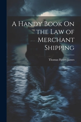 A Handy Book On the Law of Merchant Shipping by James, Thomas Henry