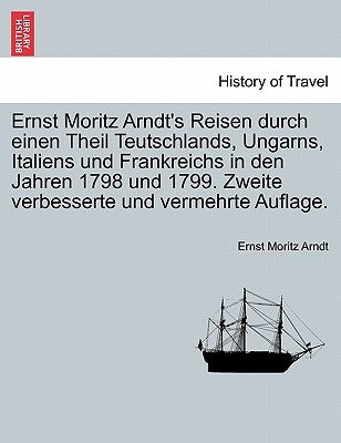 Ernst Moritz Arndt's Reisen durch einen Theil Teutschlands, Ungarns, Italiens und Frankreichs in den Jahren 1798 und 1799. Zweite verbesserte und verm by Arndt, Ernst Moritz