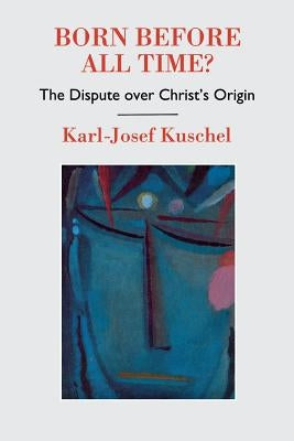 Born Before All Time?: The Dispute Over Christ's Origin by Kuschel, Karl-Josef