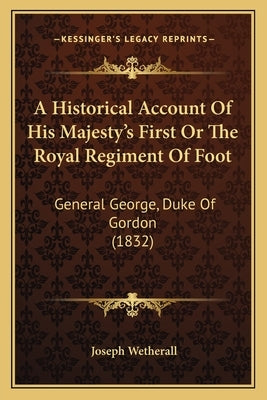 A Historical Account Of His Majesty's First Or The Royal Regiment Of Foot: General George, Duke Of Gordon (1832) by Wetherall, Joseph