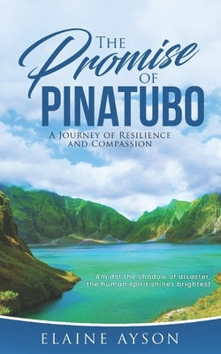 The Promise of Pinatubo: A Journey of Resilience and Compassion: Amidst the shadow of disaster, the human spirit shines brightest by Ayson, Elaine