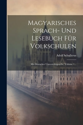 Magyarisches Sprach- Und Lesebuch Für Volkschulen: Mit Deutscher Unterrichtsprache, Volume 1... by Schullerus, Adolf