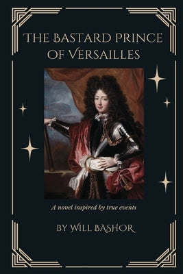 The Bastard Prince Of Versailles: A Novel Inspired by True Events by Bashor, Will