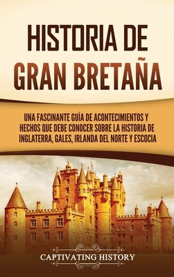 Historia de Gran Bretaña: Una fascinante guía de acontecimientos y hechos que debe conocer sobre la historia de Inglaterra, Gales, Irlanda del N by History, Captivating