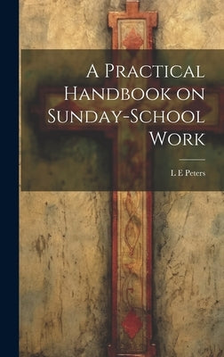 A Practical Handbook on Sunday-School Work by Peters, L. E.