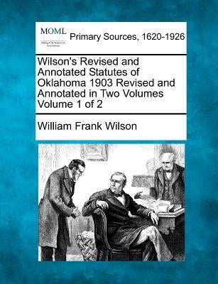 Wilson's Revised and Annotated Statutes of Oklahoma 1903 Revised and Annotated in Two Volumes Volume 1 of 2 by Wilson, William Frank