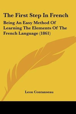 The First Step In French: Being An Easy Method Of Learning The Elements Of The French Language (1861) by Contanseau, Leon