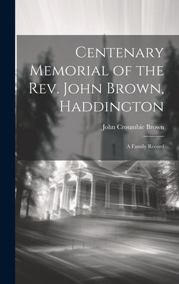 Centenary Memorial of the Rev. John Brown, Haddington: A Family Record by Brown, John Croumbie