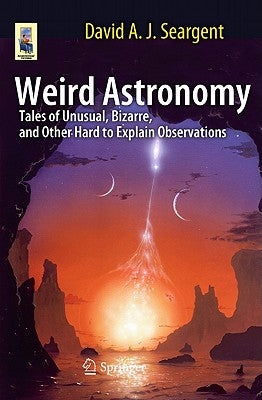 Weird Astronomy: Tales of Unusual, Bizarre, and Other Hard to Explain Observations by Seargent, David A. J.