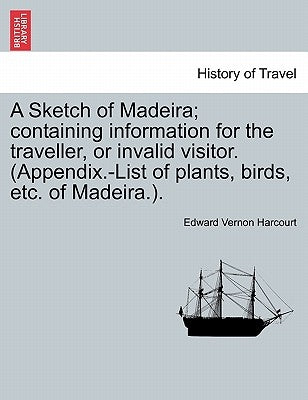 A Sketch of Madeira; Containing Information for the Traveller, or Invalid Visitor. (Appendix.-List of Plants, Birds, Etc. of Madeira.). by Harcourt, Edward Vernon