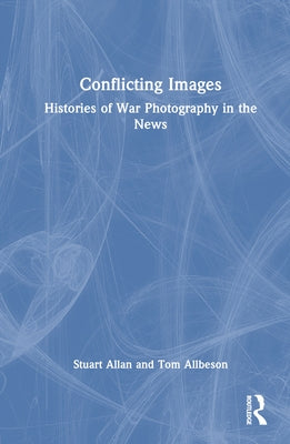 Conflicting Images: Histories of War Photography in the News by Allan, Stuart
