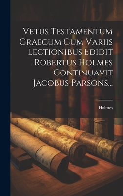 Vetus Testamentum Graecum Cum Variis Lectionibus Edidit Robertus Holmes Continuavit Jacobus Parsons... by Holmes