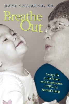 Breathe Out: Living Life to the Fullest, with Emphysema, COPD, or Smoker's Lung by Callahan, Mary