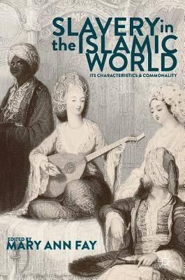 Slavery in the Islamic World: Its Characteristics and Commonality by Fay, Mary Ann